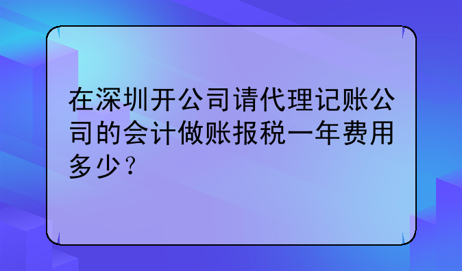 在深圳開公司請代理記賬公司的會計做賬報稅一年費用多少？