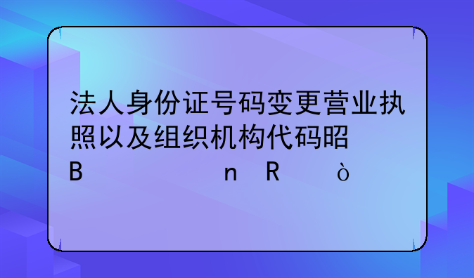 法人身份證號碼變更營業(yè)執(zhí)照以及組織機構(gòu)代碼是否要更改？