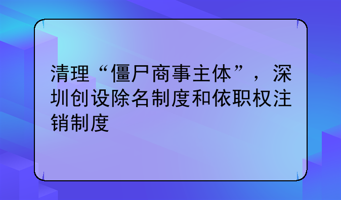 清理“僵尸商事主體”，深圳創(chuàng)設(shè)除名制度和依職權(quán)注銷制度