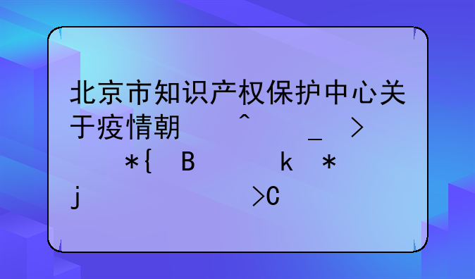 北京市知識產權保護中心關于疫情期間窗口辦理業(yè)務的溫馨提示