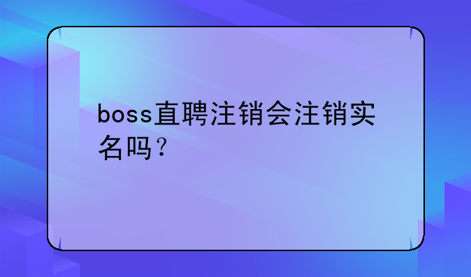 boss直聘注銷會注銷實(shí)名嗎？