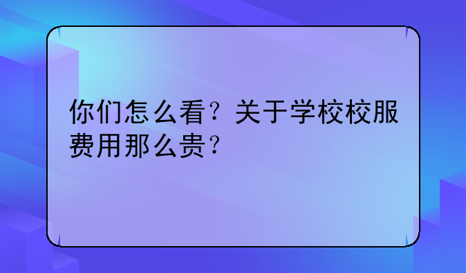 你們怎么看？關(guān)于學(xué)校校服費用那么貴？