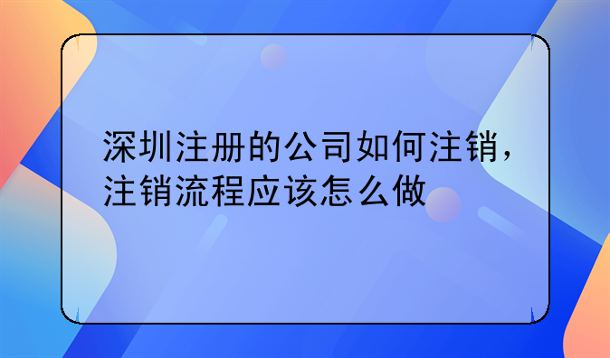 深圳注冊(cè)的公司如何注銷(xiāo)，注銷(xiāo)流程應(yīng)該怎么做