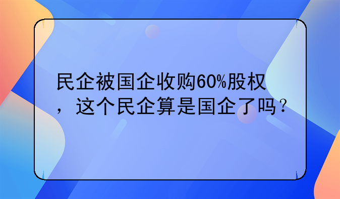 民企被國(guó)企收購(gòu)60%股權(quán)，這個(gè)民企算是國(guó)企了嗎？