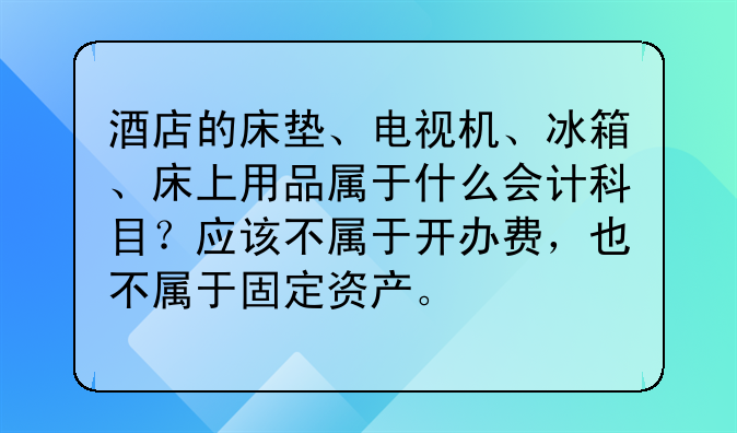 酒店的床墊、電視機、冰箱、床上用品屬于什么會計科目？應該不屬于